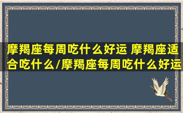 摩羯座每周吃什么好运 摩羯座适合吃什么/摩羯座每周吃什么好运 摩羯座适合吃什么-我的网站